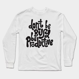 Don't Be Busy, Be Productive - Motivational & Inspirational Work Quotes Long Sleeve T-Shirt